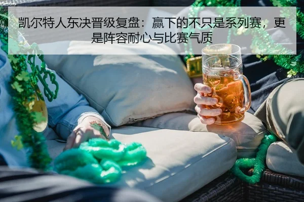 凯尔特人东决晋级复盘：赢下的不只是系列赛，更是阵容耐心与比赛气质